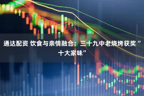 通达配资 饮食与亲情融合：三十九中老烧烤获奖“十大家味”