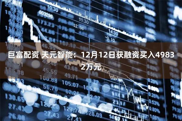 巨富配资 天元智能：12月12日获融资买入49832万元