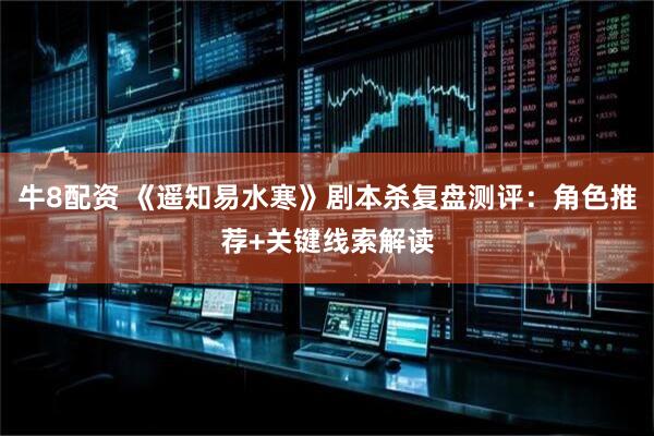 牛8配资 《遥知易水寒》剧本杀复盘测评：角色推荐+关键线索解读