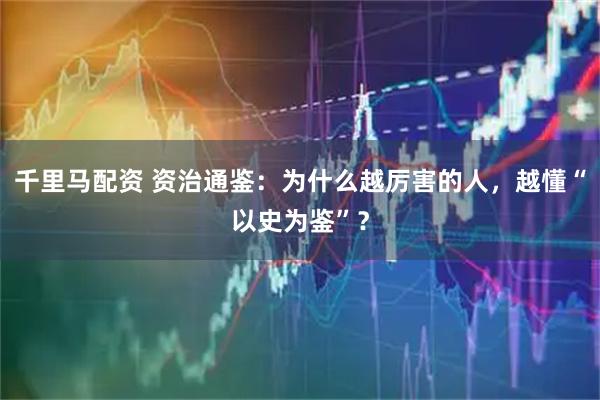 千里马配资 资治通鉴：为什么越厉害的人，越懂“以史为鉴”？