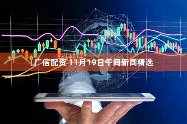 广信配资 11月19日午间新闻精选
